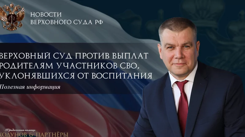 Юрист Ходунов Александр Сергеевич объясняет: Верховный суд против выплат родителям участников СВО, уклонявшихся от воспитания