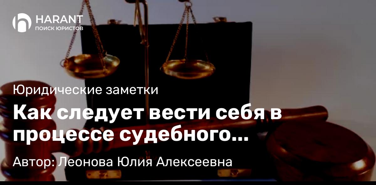 Юрист Леонова Юлия Алексеевна объясняет: Как следует вести себя в процессе судебного разбирательства?