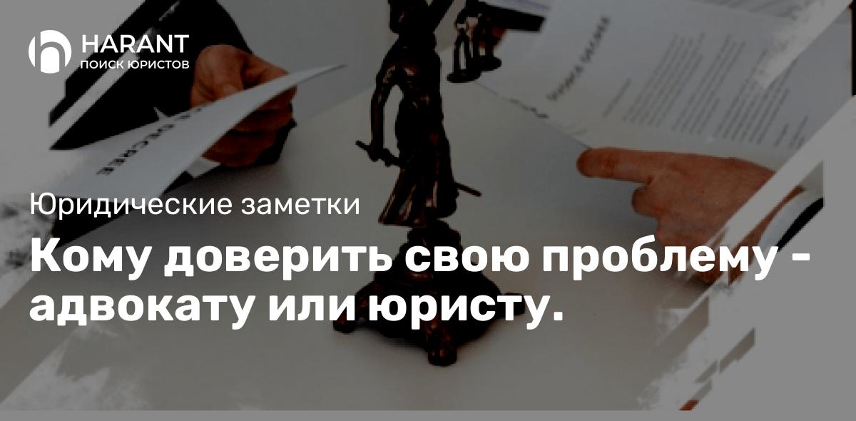 Кому доверить свою проблему — адвокату или юристу.