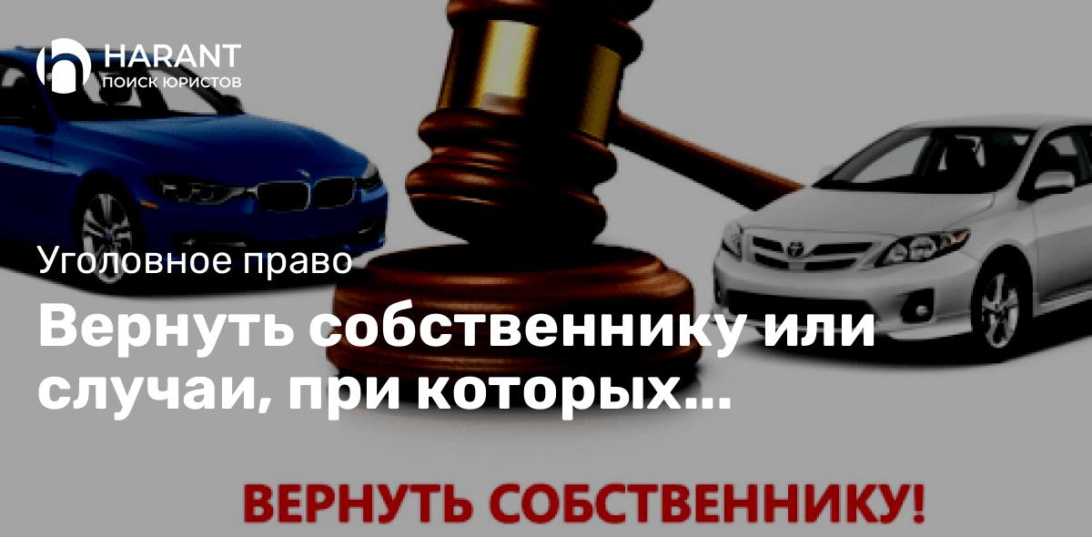 Вернуть собственнику или случаи, при которых автомобиль не будет конфискован (Практика)