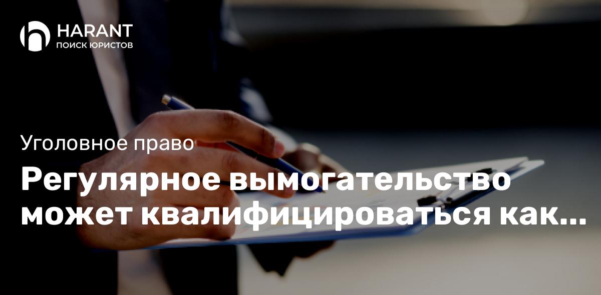 Регулярное вымогательство может квалифицироваться как единое преступление — КС