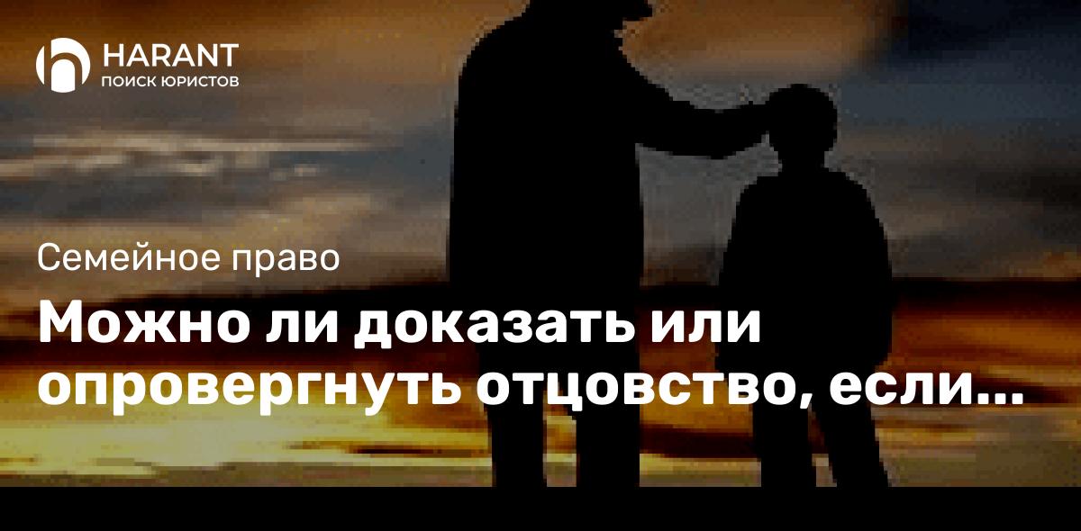 Можно ли доказать или опровергнуть отцовство, если предполагаемый отец уже ушёл из жизни?