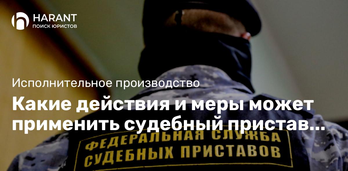 Какие действия и меры может применить судебный пристав при взыскании задолженности?