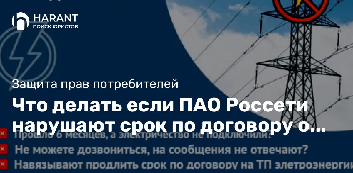 Что делать если ПАО Россети нарушают срок по договору о технологическом подключении электро энергии?