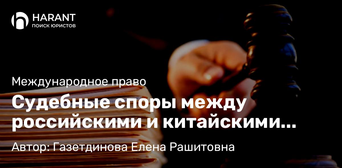 Юрист Газетдинова Елена Рашитовна объясняет: Судебные споры между российскими и китайскими компаниями