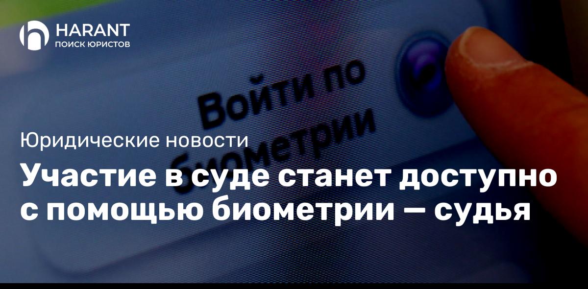 Участие в суде станет доступно с помощью биометрии — судья