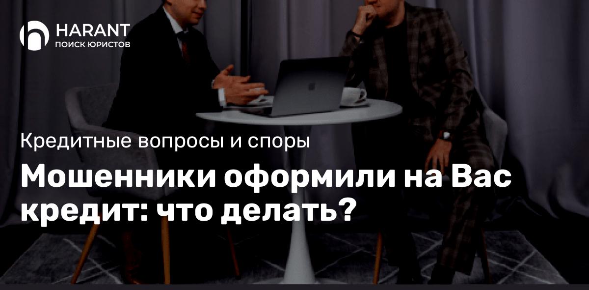 Мошенники оформили на Вас кредит: что делать?