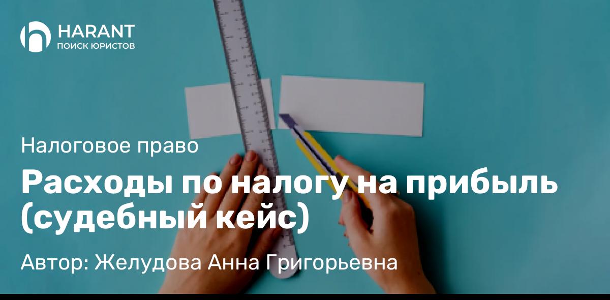Юрист Желудова Анна Григорьевна объясняет: Расходы по налогу на прибыль (судебный кейс)