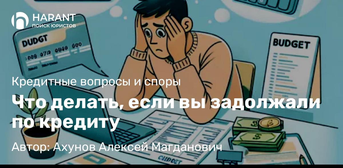 Юрист Ахунов Алексей Магданович объясняет: Что делать, если вы задолжали по кредиту