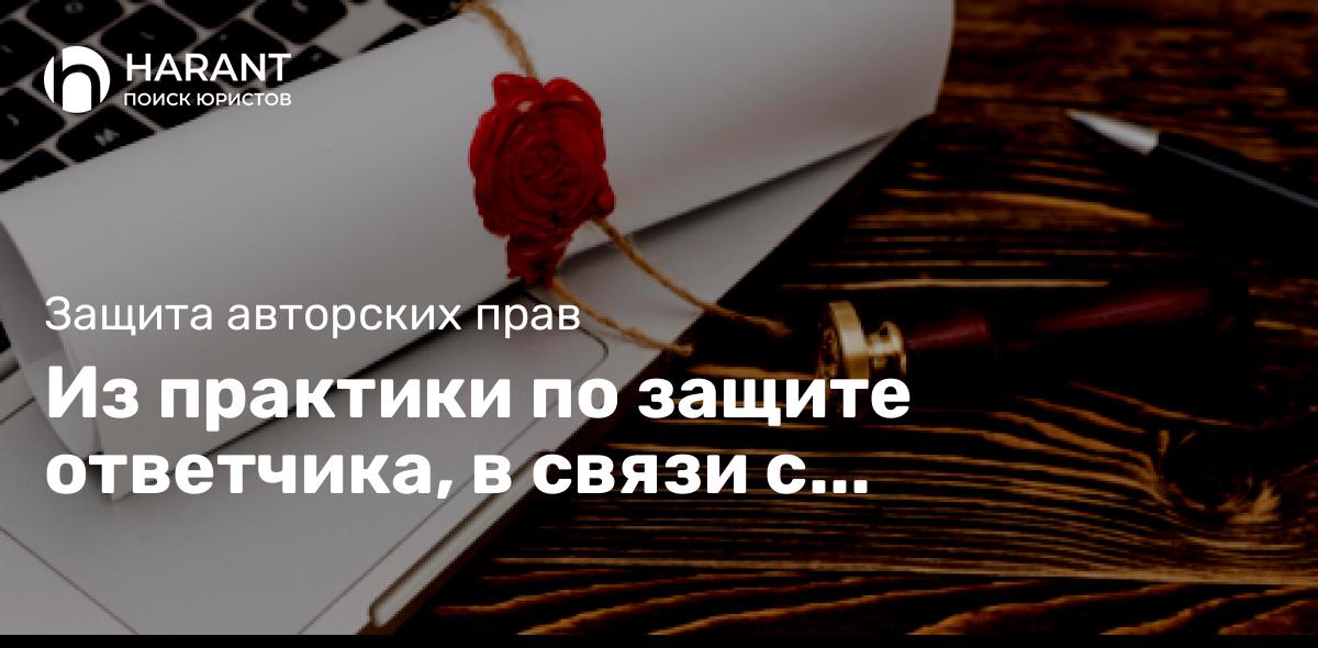 Из практики по защите ответчика, в связи с нарушением исключительных прав