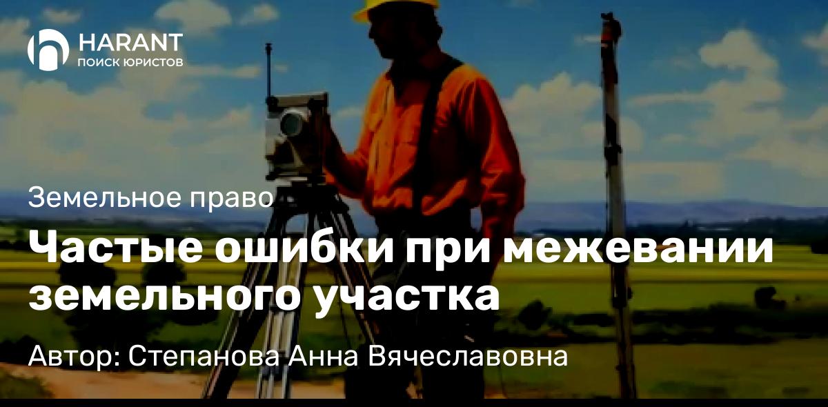 Юрист Степанова Анна Вячеславовна объясняет: Частые ошибки при межевании земельного участка