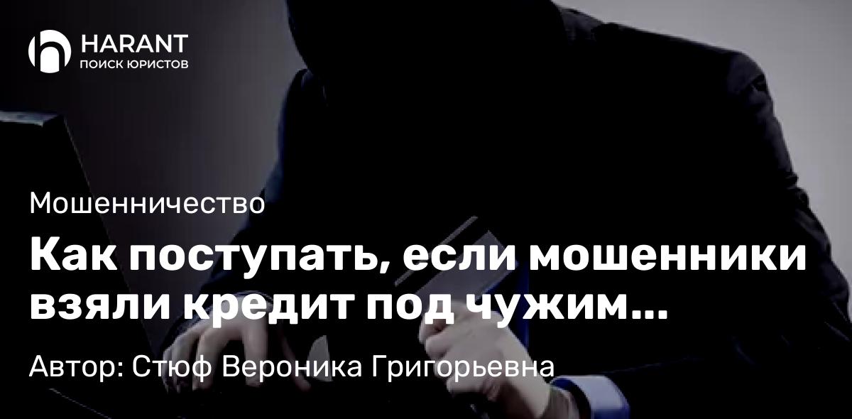 Юрист Стюф Вероника Григорьевна объясняет: Как поступать, если мошенники взяли кредит под чужим именем, разъяснил Верховный Суд РФ.