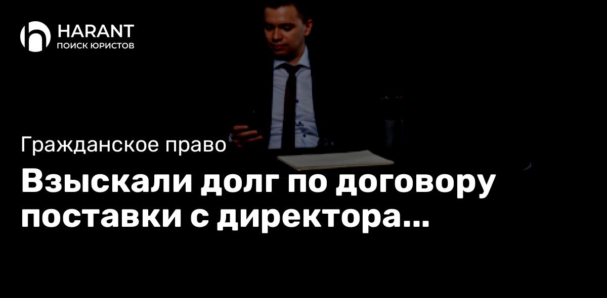 Взыскали долг по договору поставки с директора компании-покупателя