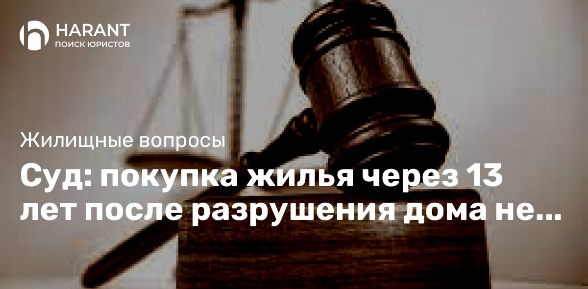 Суд: покупка жилья через 13 лет после разрушения дома не дает права на компенсацию