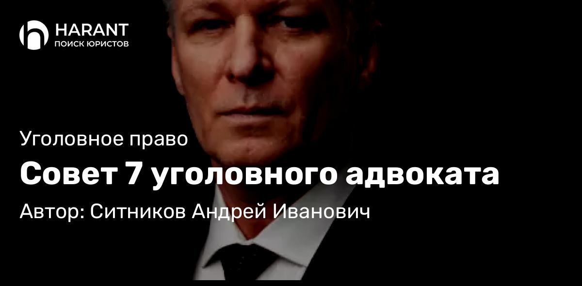 Адвокат Ситников Андрей Иванович объясняет: Совет 7 уголовного адвоката