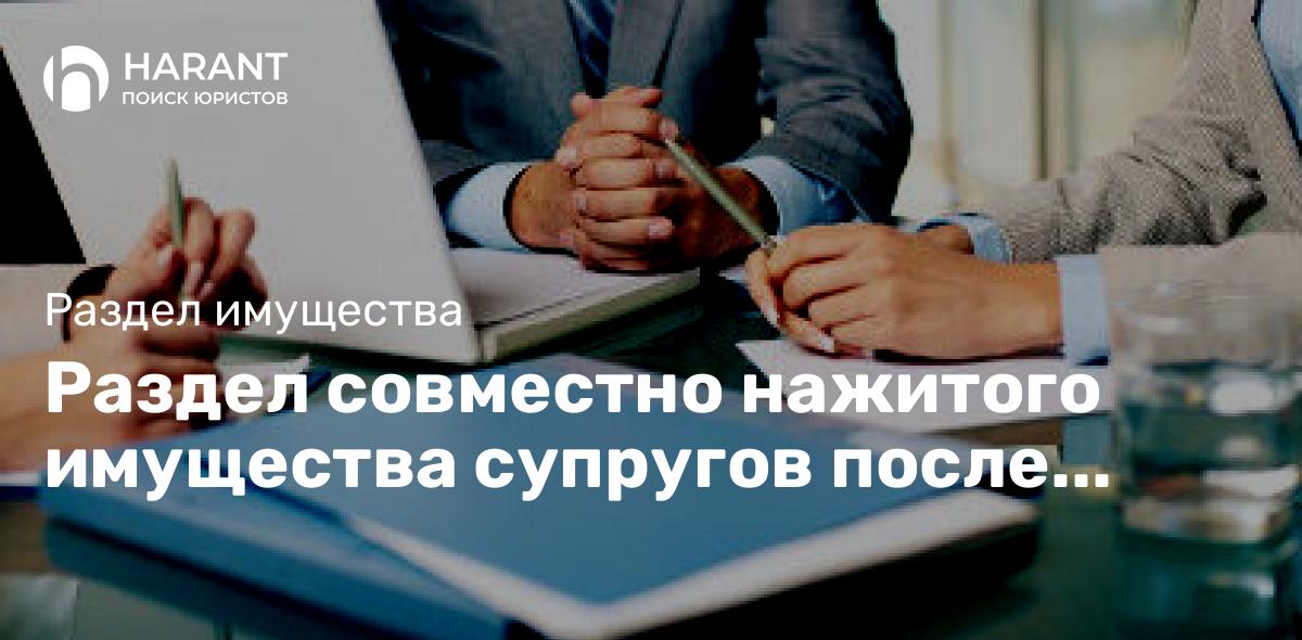 Раздел совместно нажитого имущества супругов после расторжения брака: законодательные аспекты