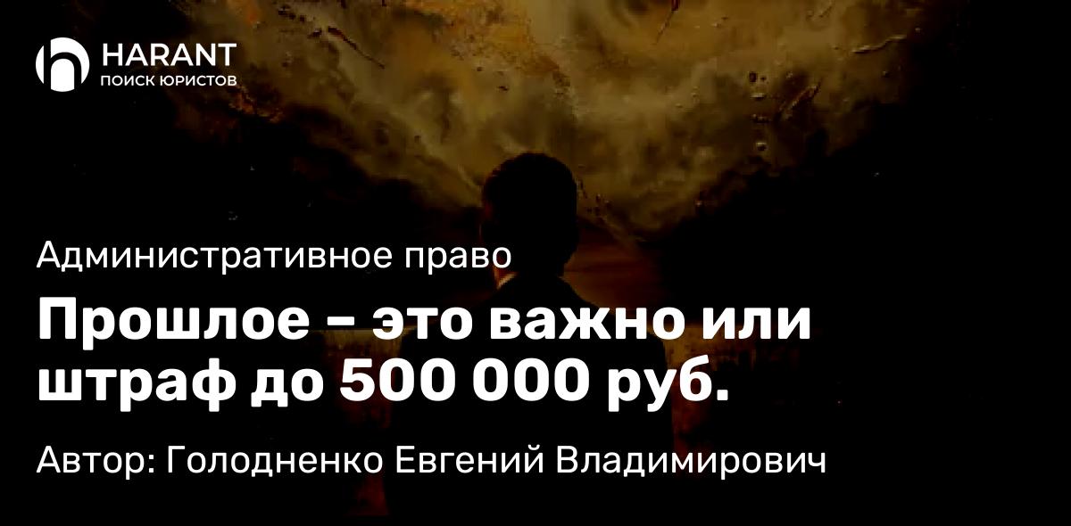 Юрист Голодненко Евгений Владимирович объясняет: Прошлое – это важно или штраф до 500 000 руб.