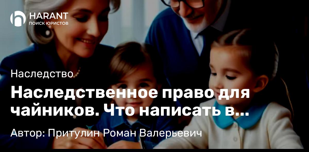 Адвокат Притулин Роман Валерьевич объясняет: Наследственное право для чайников. Что написать в завещание чтобы избежать громких споров.