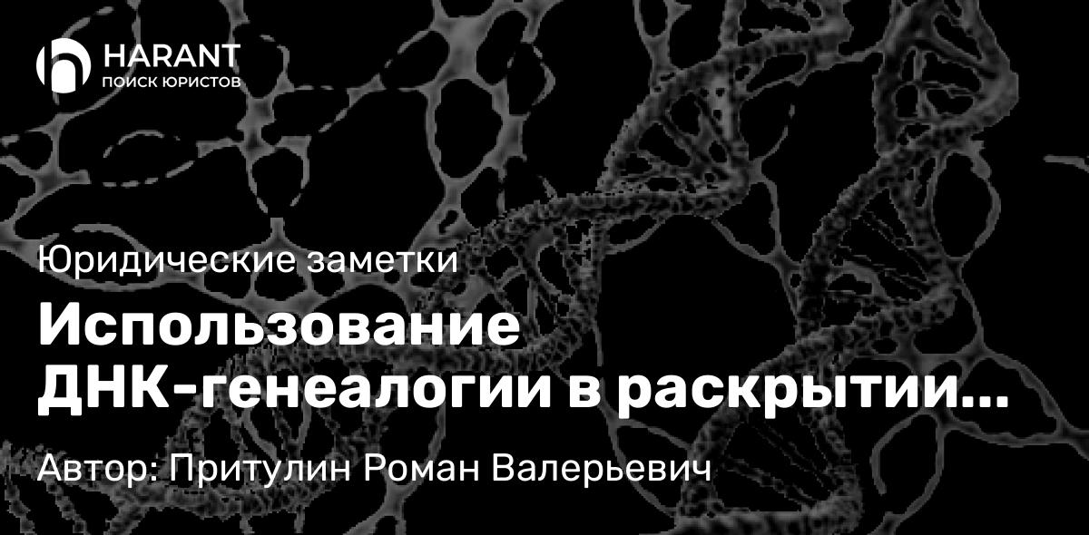 Адвокат Притулин Роман Валерьевич объясняет: Использование ДНК-генеалогии в раскрытии преступлений прошлых лет. Правовые аспекты
