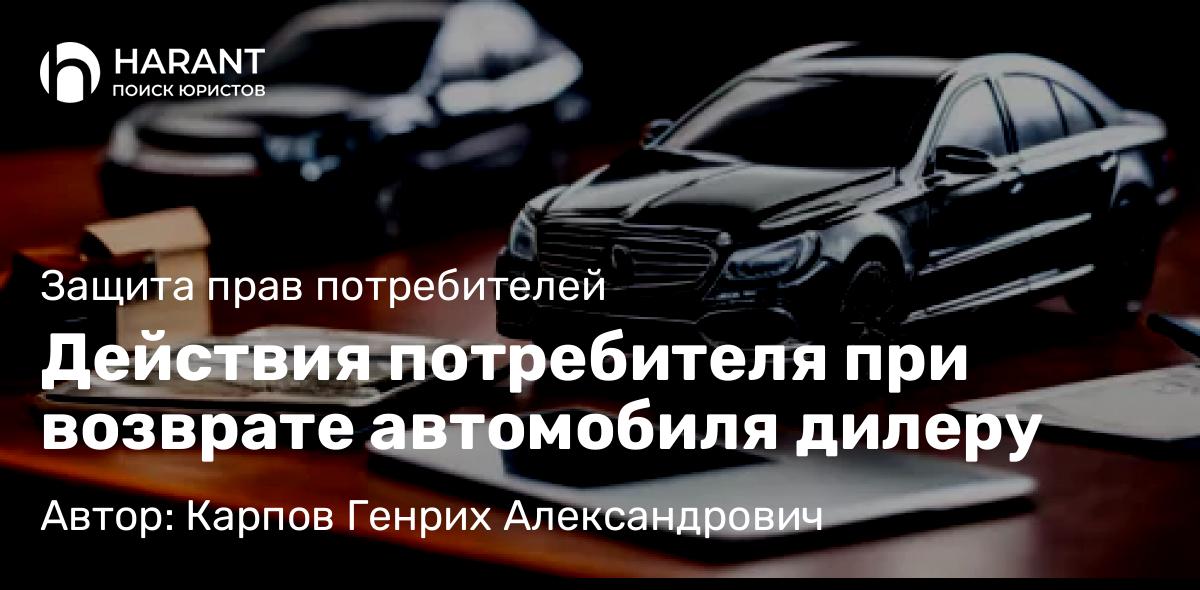 Юрист Карпов Генрих Александрович объясняет: Действия потребителя при возврате автомобиля дилеру