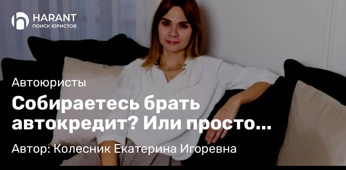 Юрист Колесник Екатерина Игоревна объясняет: Собираетесь брать автокредит? Или просто потребительский кредит?