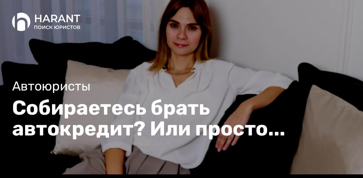 Собираетесь брать автокредит? Или просто потребительский кредит?