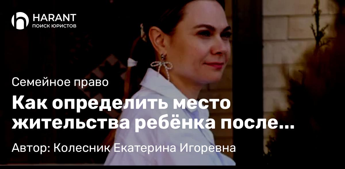 Юрист Колесник Екатерина Игоревна объясняет: Как определить место жительства ребёнка после развода?
