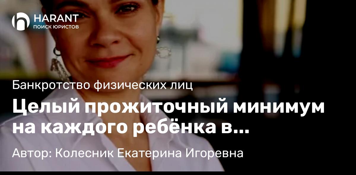 Юрист Колесник Екатерина Игоревна объясняет: Целый прожиточный минимум на каждого ребёнка в процедуре банкротства