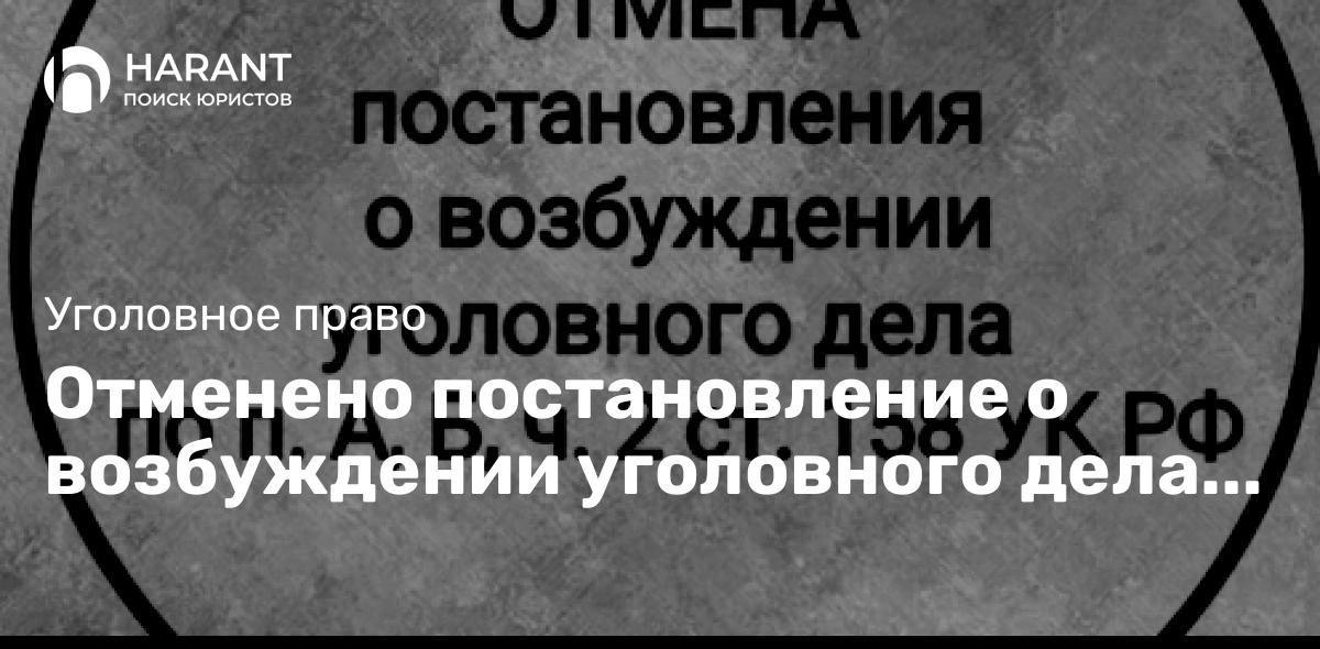 Отменено постановление о возбуждении уголовного дела по ст. 158 УК РФ