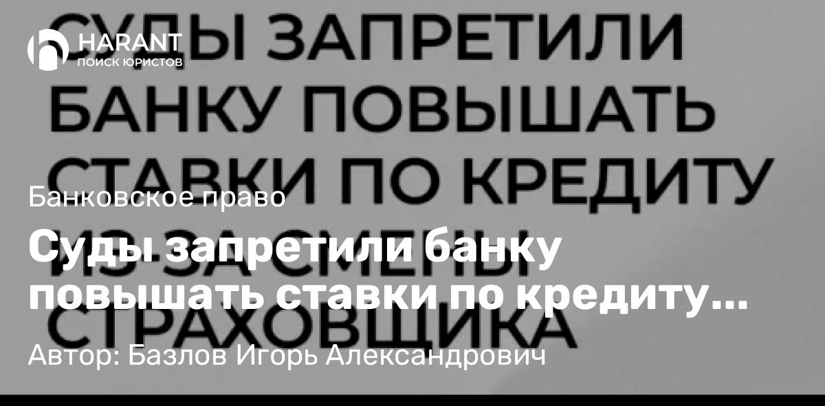 Юрист Базлов Игорь Александрович объясняет: Суды запретили банку повышать ставки по кредиту из-за смены страховщика