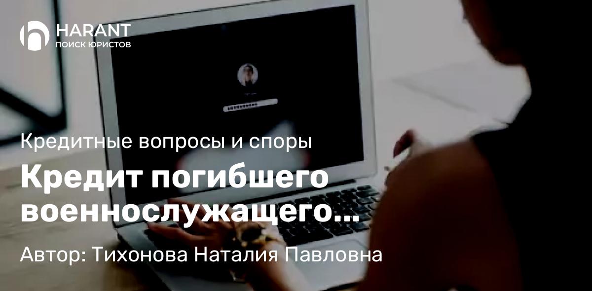 Юрист Тихонова Наталия Павловна объясняет: Кредит погибшего военнослужащего аннулируется ВНЕ ЗАВИСИМОСТИ от даты его получения