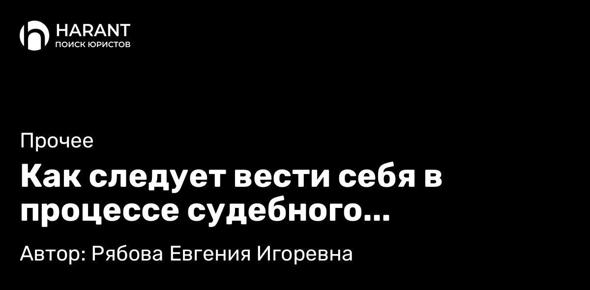 Юрист Рябова Евгения Игоревна объясняет: Как следует вести себя в процессе судебного разбирательства?