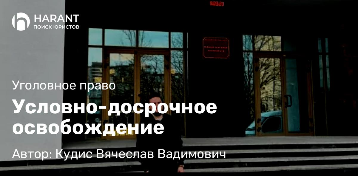 Адвокат Кудис Вячеслав Вадимович объясняет: Условно-досрочное освобождение