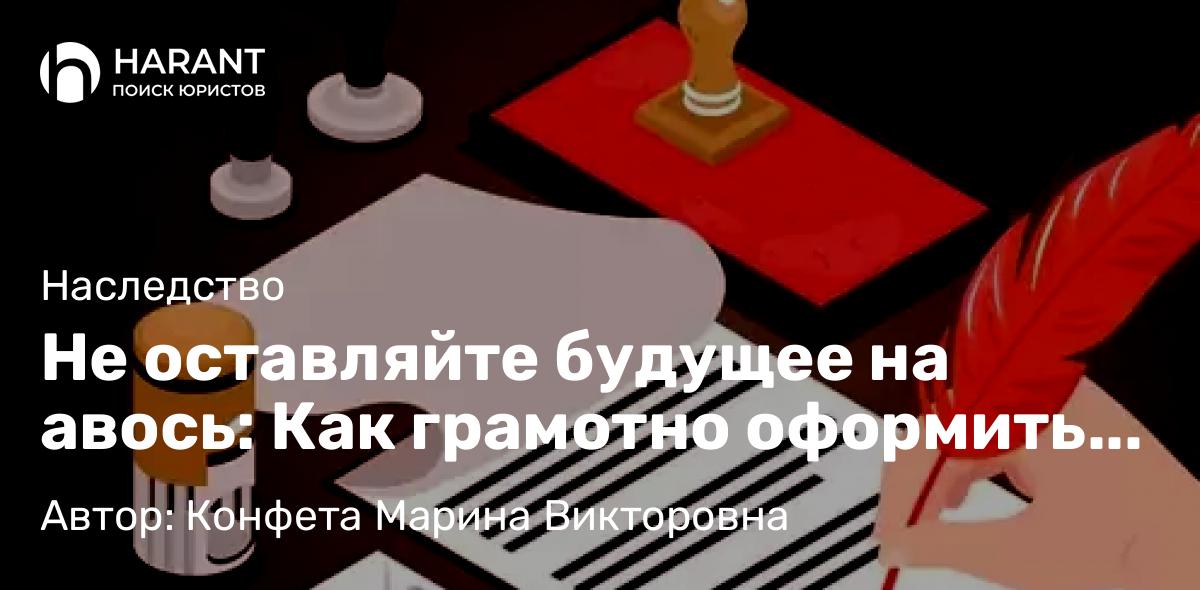 Юрист Конфета Марина Викторовна объясняет: Не оставляйте будущее на авось: Как грамотно оформить завещание прямо сейчас!