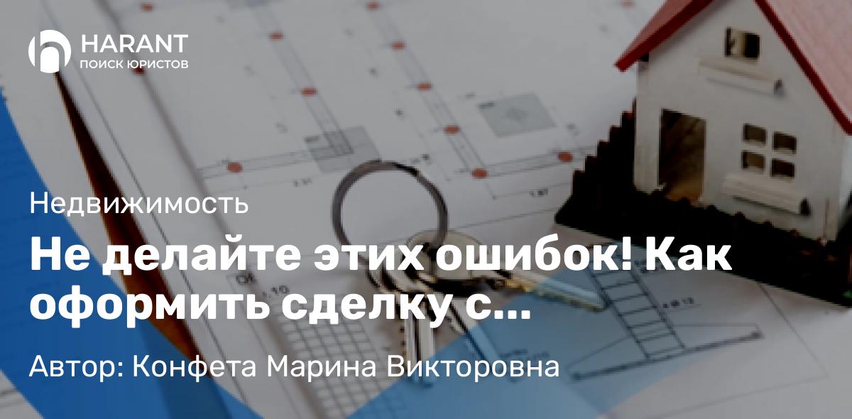 Юрист Конфета Марина Викторовна объясняет: Не делайте этих ошибок! Как оформить сделку с недвижимостью без проблем?