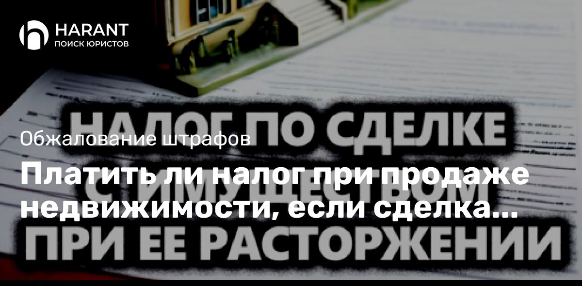 Платить ли налог при продаже недвижимости, если сделка расторгнута или признана недействительной?