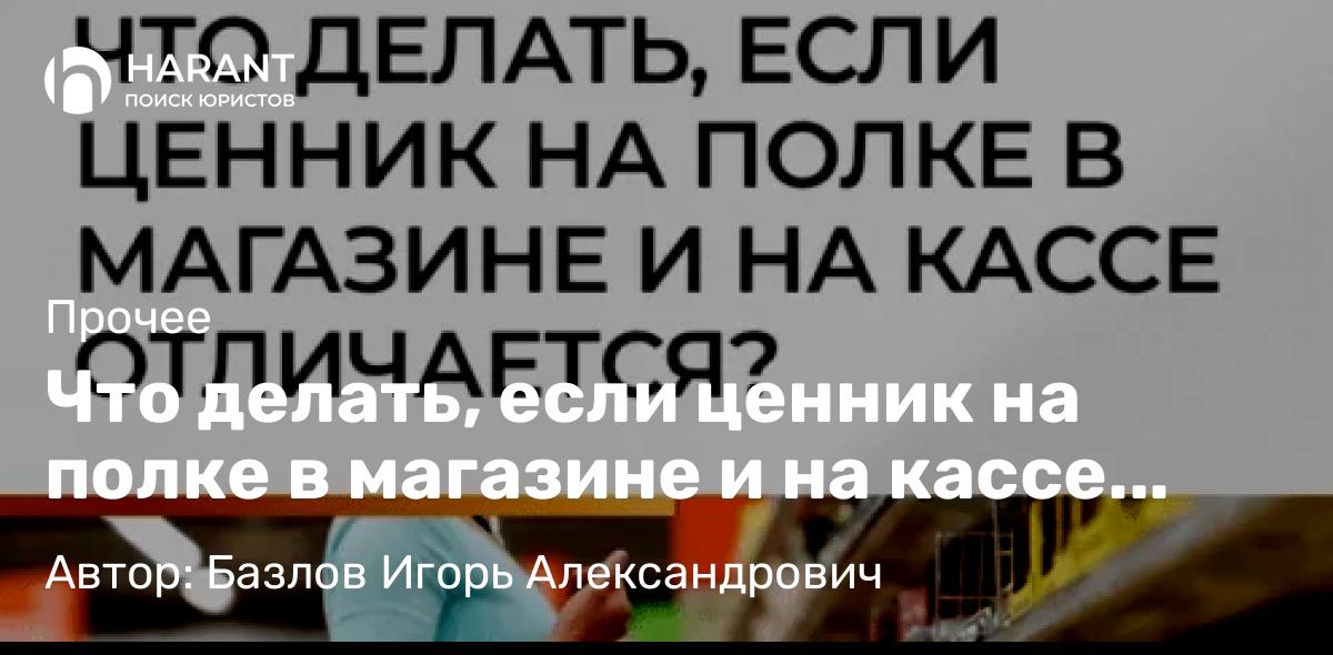 Юрист Базлов Игорь Александрович объясняет: Что делать, если ценник на полке в магазине и на кассе отличается?