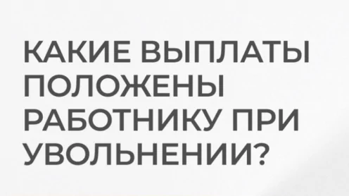 Какие выплаты положены работнику при увольнении ?