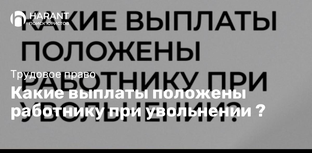 Какие выплаты положены работнику при увольнении ?