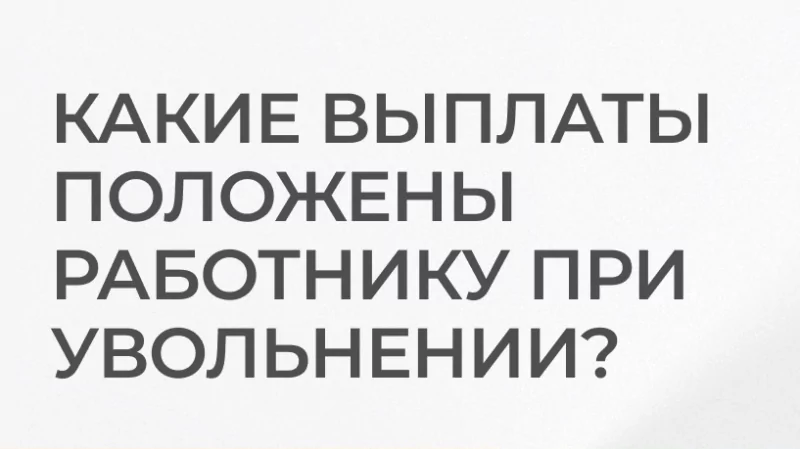 Юрист Базлов Игорь Александрович объясняет: Какие выплаты положены работнику при увольнении ?
