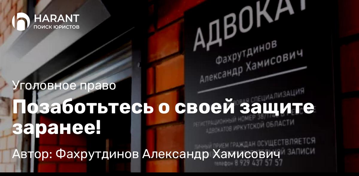Адвокат Фахрутдинов Александр Хамисович объясняет: Позаботьтесь о своей защите заранее!