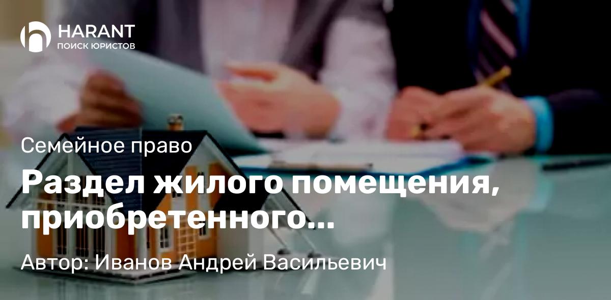 Адвокат Иванов Андрей Васильевич объясняет: Раздел жилого помещения, приобретенного военнослужащим по контракту в браке по НИС