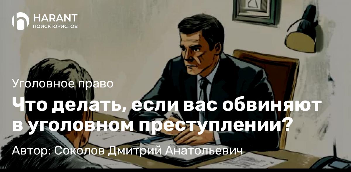 Адвокат Соколов Дмитрий Анатольевич объясняет: Что делать, если вас обвиняют в уголовном преступлении?
