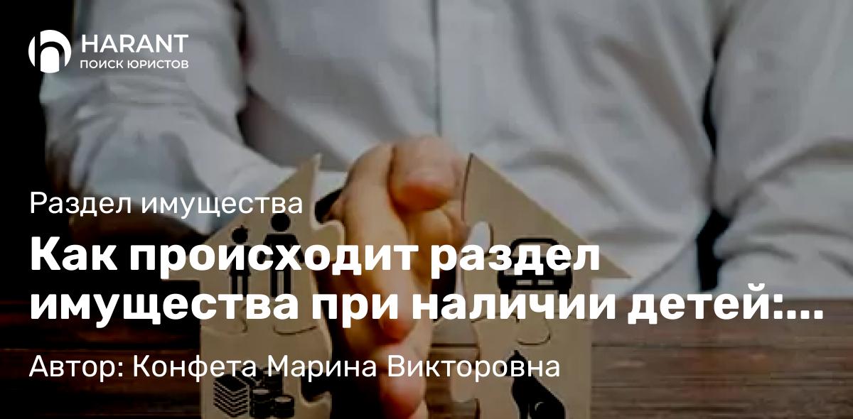 Юрист Конфета Марина Викторовна объясняет: Как происходит раздел имущества при наличии детей: Учет интересов семьи