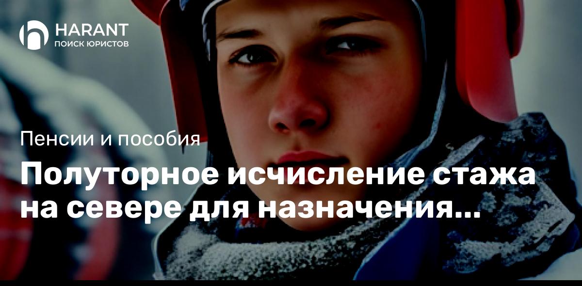 Полуторное исчисление стажа на севере для назначения пенсии: когда нужно применить, а когда выгодно?