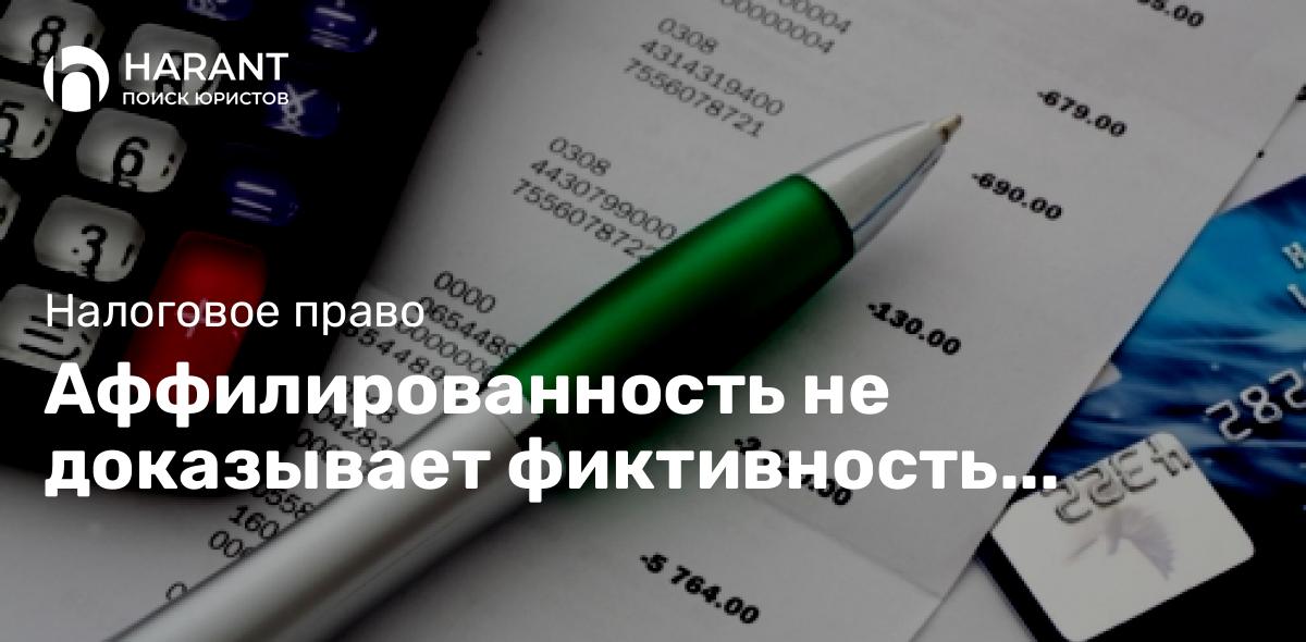 Аффилированность не доказывает фиктивность сделок ради налоговой выгоды — суд