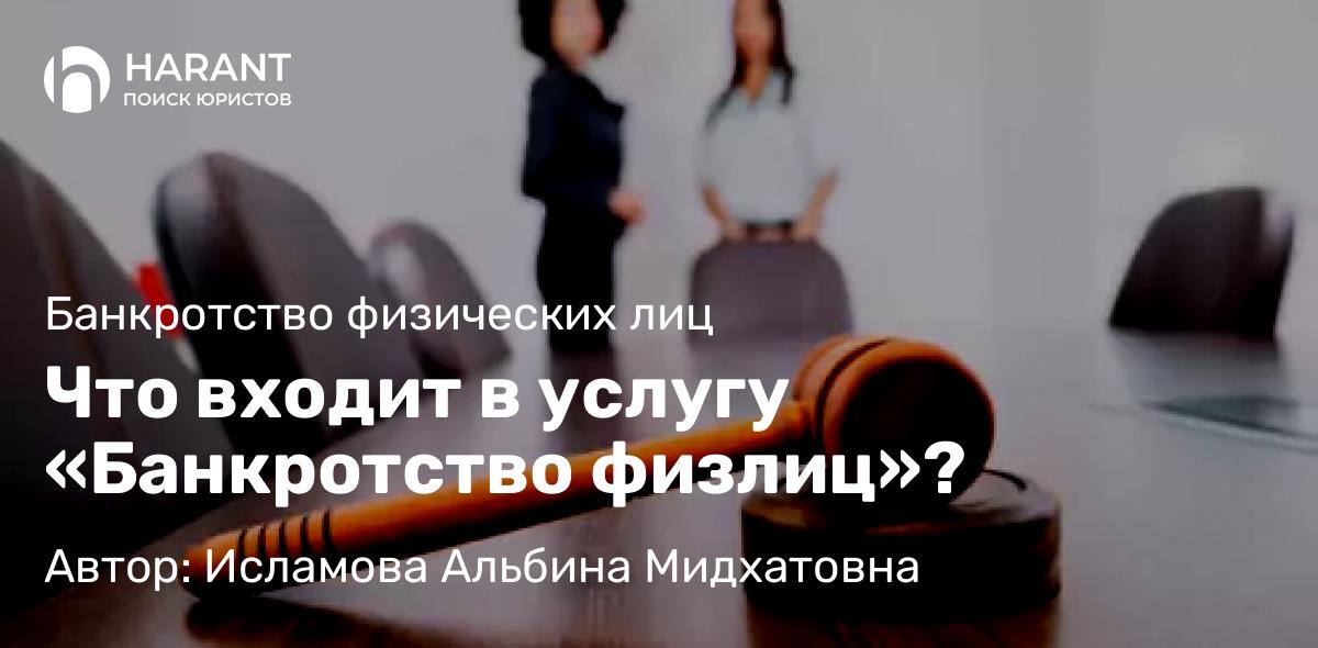 Юрист Исламова Альбина Мидхатовна объясняет: Что входит в услугу «Банкротство физлиц»?