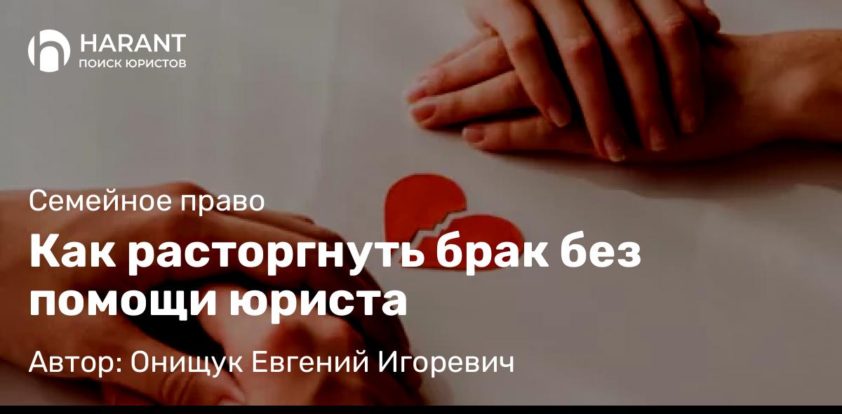 Юрист Онищук Евгений Игоревич объясняет: Как расторгнуть брак без помощи юриста