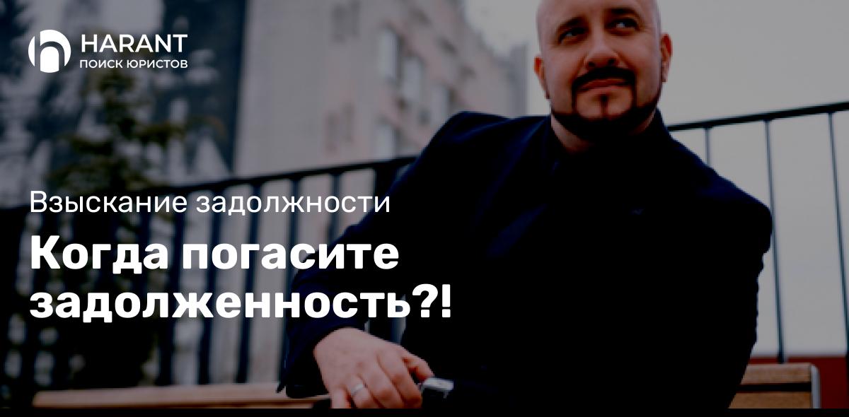 Когда погасите задолженность?!