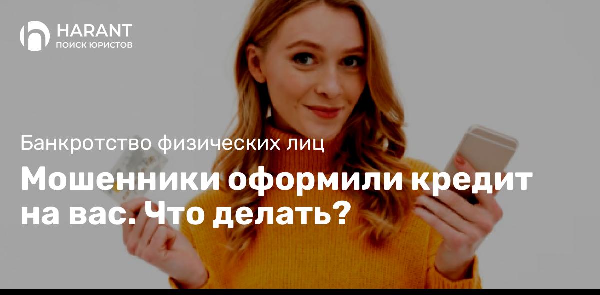 Мошенники оформили кредит на вас. Что делать?